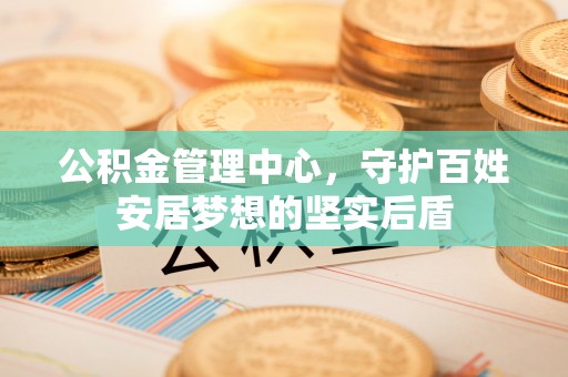 苏澳公积金管理中心，守护百姓安居梦想的坚实后盾