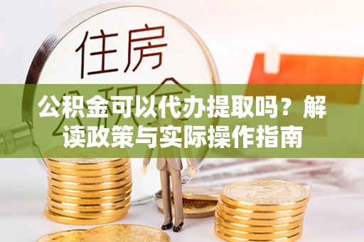 苏澳公积金可以代办提取吗？解读政策与实际操作指南