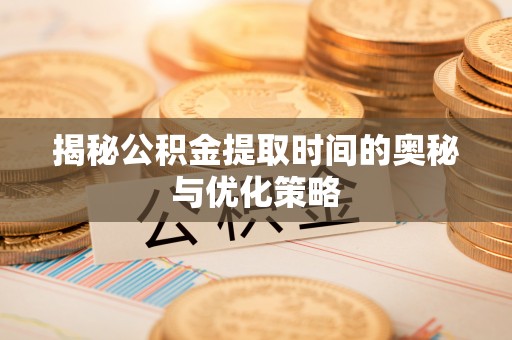 苏澳揭秘公积金提取时间的奥秘与优化策略