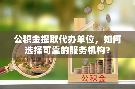 苏澳公积金提取代办单位，如何选择可靠的服务机构？