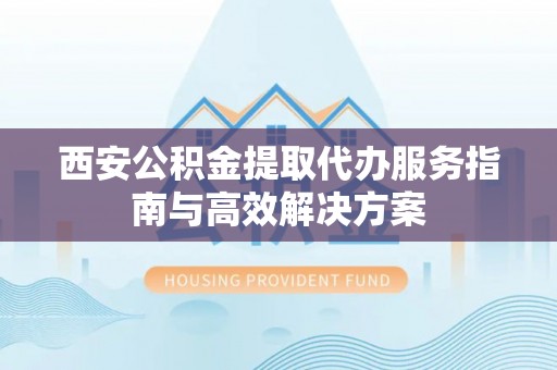 苏澳西安公积金提取代办服务指南与高效解决方案