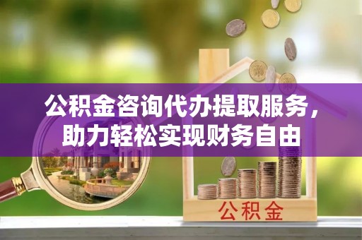 苏澳公积金咨询代办提取服务，助力轻松实现财务自由