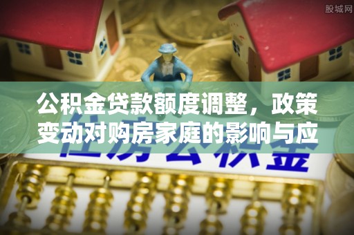 苏澳公积金贷款额度调整，政策变动对购房家庭的影响与应对策略