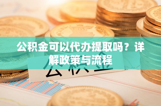 苏澳公积金可以代办提取吗？详解政策与流程