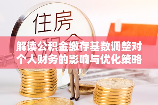 苏澳解读公积金缴存基数调整对个人财务的影响与优化策略