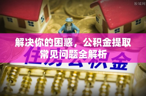 苏澳解决你的困惑，公积金提取常见问题全解析