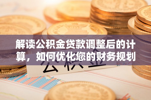 苏澳解读公积金贷款调整后的计算，如何优化您的财务规划