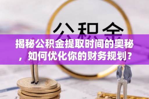 苏澳揭秘公积金提取时间的奥秘，如何优化你的财务规划？