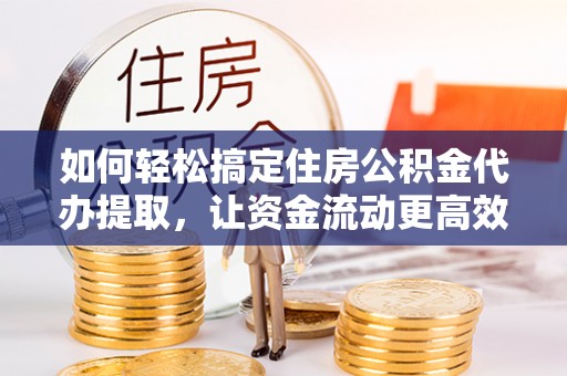 苏澳如何轻松搞定住房公积金代办提取，让资金流动更高效