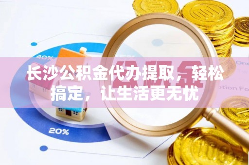 苏澳长沙公积金代办提取，轻松搞定，让生活更无忧