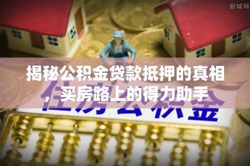 苏澳揭秘公积金贷款抵押的真相，买房路上的得力助手