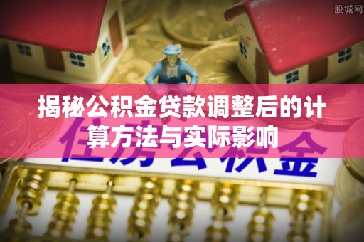 苏澳揭秘公积金贷款调整后的计算方法与实际影响