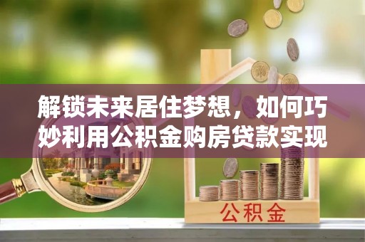 苏澳解锁未来居住梦想，如何巧妙利用公积金购房贷款实现房产投资