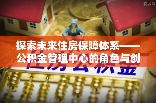 苏澳探索未来住房保障体系——公积金管理中心的角色与创新
