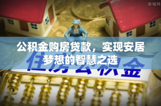 苏澳公积金购房贷款，实现安居梦想的智慧之选