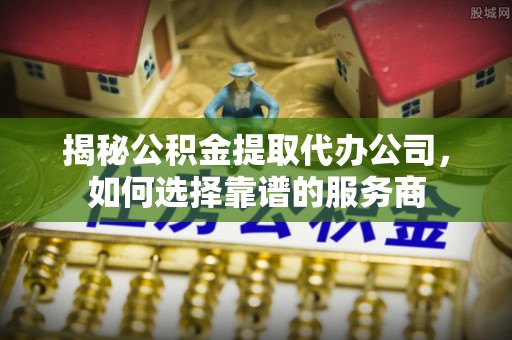 苏澳揭秘公积金提取代办公司，如何选择靠谱的服务商
