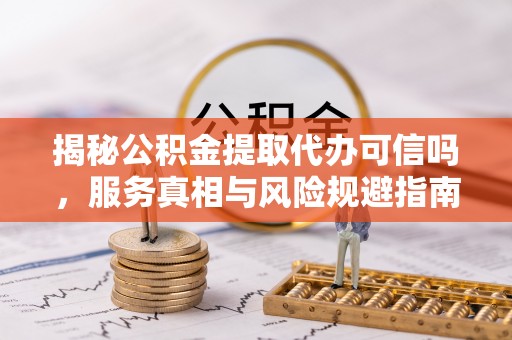 苏澳揭秘公积金提取代办可信吗，服务真相与风险规避指南