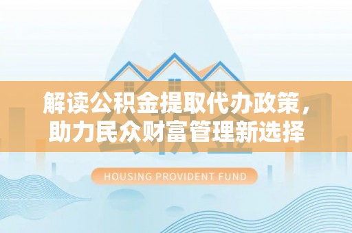 苏澳解读公积金提取代办政策，助力民众财富管理新选择
