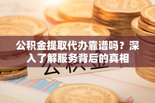 苏澳公积金提取代办靠谱吗？深入了解服务背后的真相