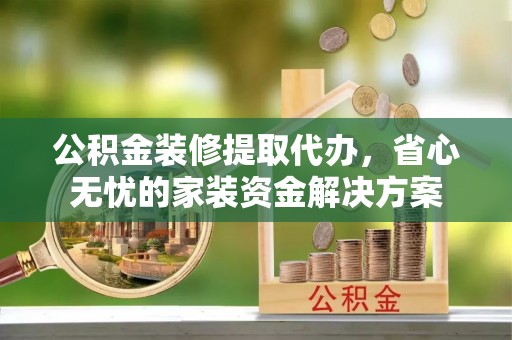 苏澳公积金装修提取代办，省心无忧的家装资金解决方案
