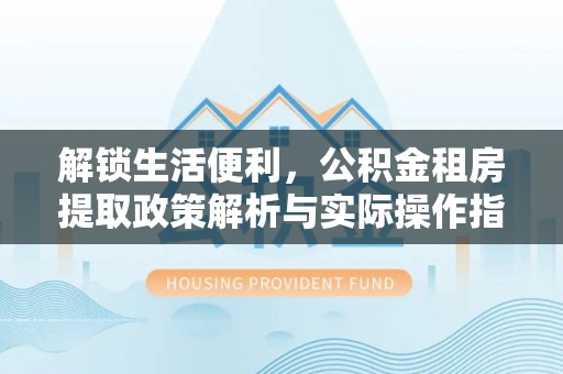 苏澳解锁生活便利，公积金租房提取政策解析与实际操作指南