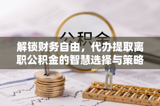 苏澳解锁财务自由，代办提取离职公积金的智慧选择与策略