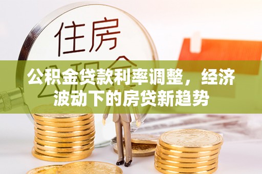 苏澳公积金贷款利率调整，经济波动下的房贷新趋势