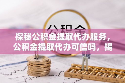 苏澳探秘公积金提取代办服务，公积金提取代办可信吗，揭秘真相与选择指南