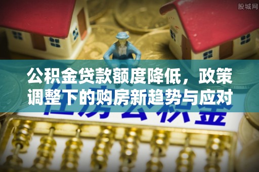苏澳公积金贷款额度降低，政策调整下的购房新趋势与应对策略