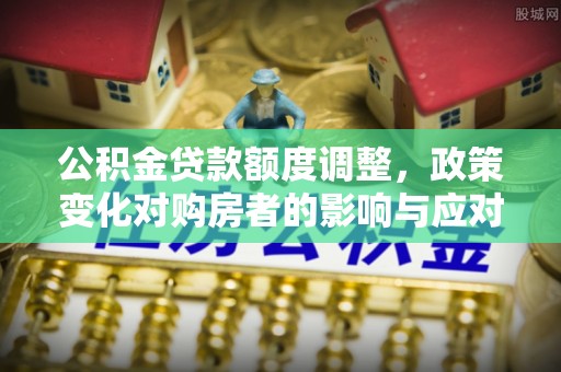 苏澳公积金贷款额度调整，政策变化对购房者的影响与应对策略