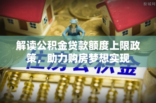 苏澳解读公积金贷款额度上限政策，助力购房梦想实现