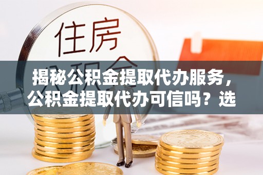 苏澳揭秘公积金提取代办服务，公积金提取代办可信吗？选择前你需要知道的真相