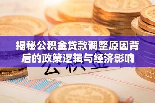 苏澳揭秘公积金贷款调整原因背后的政策逻辑与经济影响