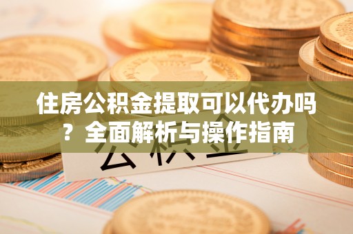苏澳住房公积金提取可以代办吗？全面解析与操作指南