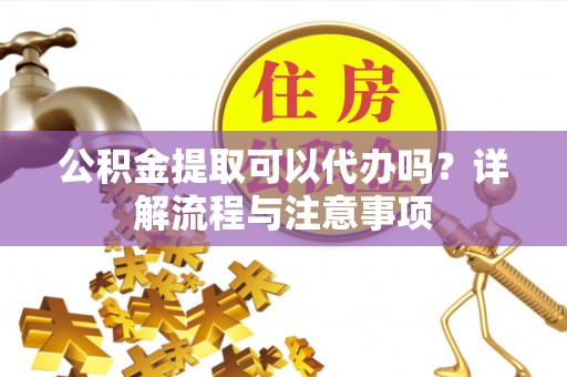 苏澳公积金提取可以代办吗？详解流程与注意事项