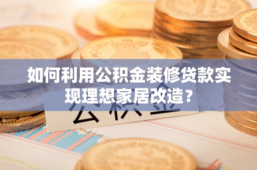 苏澳如何利用公积金装修贷款实现理想家居改造？