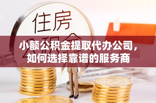 苏澳小额公积金提取代办公司，如何选择靠谱的服务商