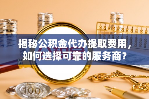 苏澳揭秘公积金代办提取费用，如何选择可靠的服务商？