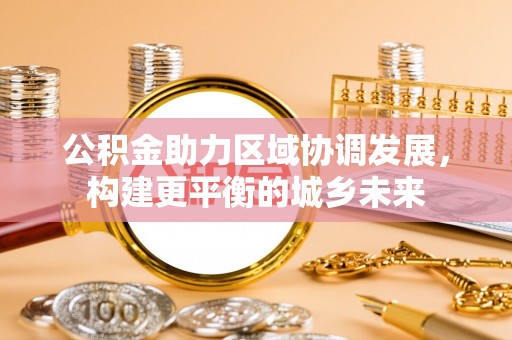 苏澳公积金助力区域协调发展，构建更平衡的城乡未来