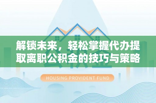 苏澳解锁未来，轻松掌握代办提取离职公积金的技巧与策略