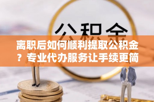 苏澳离职后如何顺利提取公积金？专业代办服务让手续更简单