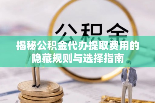 苏澳揭秘公积金代办提取费用的隐藏规则与选择指南