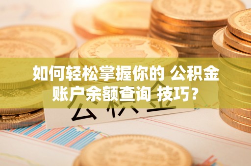 苏澳如何轻松掌握你的 公积金账户余额查询 技巧？