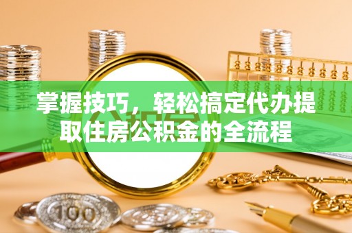 苏澳掌握技巧，轻松搞定代办提取住房公积金的全流程