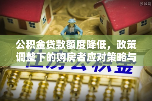 苏澳公积金贷款额度降低，政策调整下的购房者应对策略与未来趋势