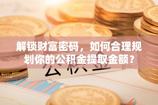 苏澳解锁财富密码，如何合理规划你的公积金提取金额？