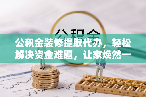 苏澳公积金装修提取代办，轻松解决资金难题，让家焕然一新