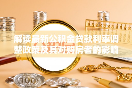 苏澳解读最新公积金贷款利率调整政策及其对购房者的影响