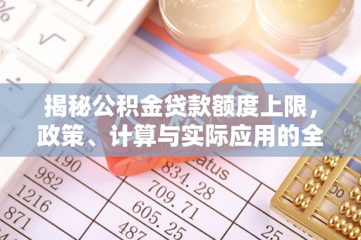 苏澳揭秘公积金贷款额度上限，政策、计算与实际应用的全面解析