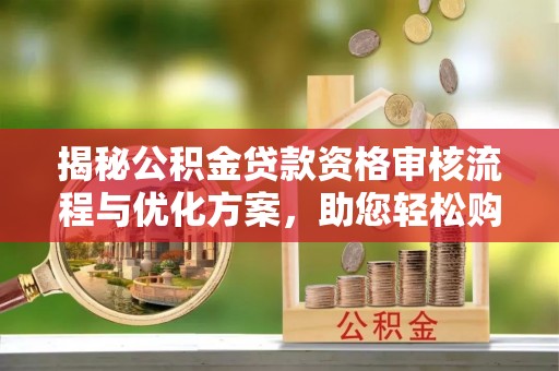 苏澳揭秘公积金贷款资格审核流程与优化方案，助您轻松购房
